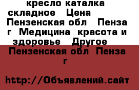 кресло-каталка  складное › Цена ­ 5 500 - Пензенская обл., Пенза г. Медицина, красота и здоровье » Другое   . Пензенская обл.,Пенза г.